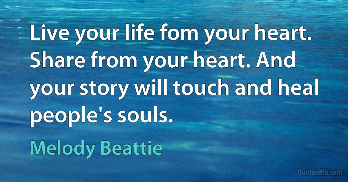 Live your life fom your heart. Share from your heart. And your story will touch and heal people's souls. (Melody Beattie)