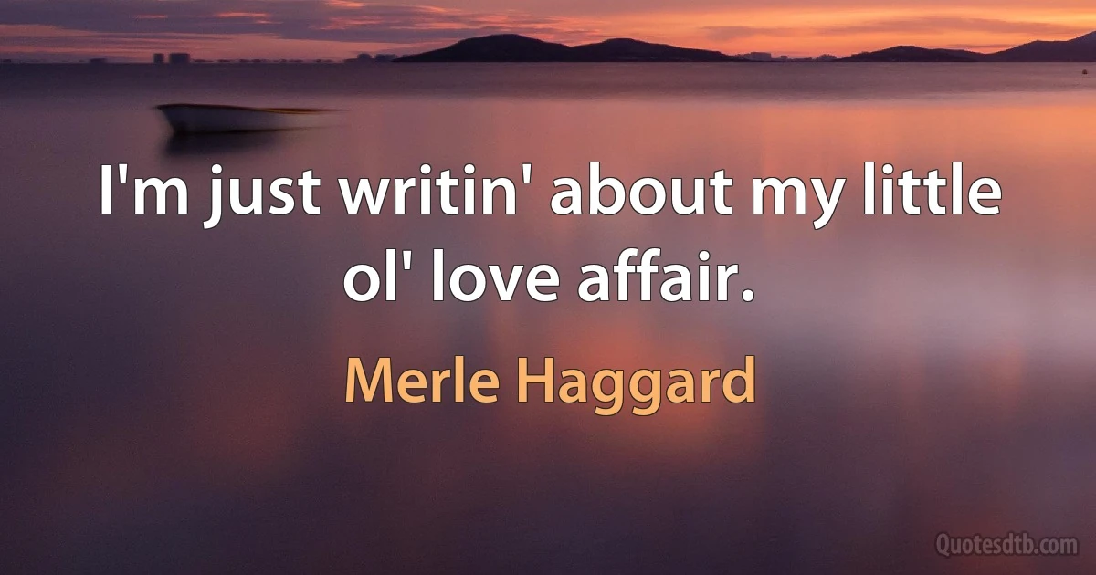 I'm just writin' about my little ol' love affair. (Merle Haggard)