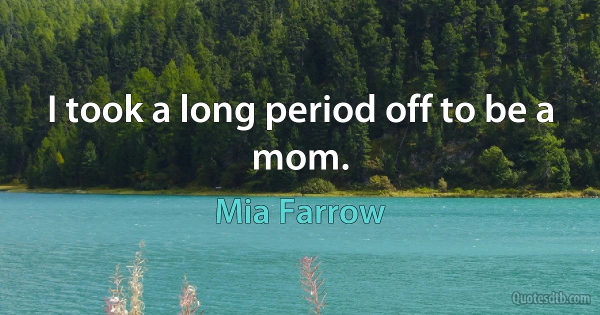 I took a long period off to be a mom. (Mia Farrow)