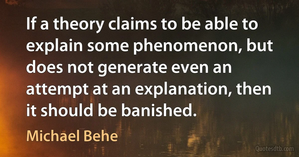 If a theory claims to be able to explain some phenomenon, but does not generate even an attempt at an explanation, then it should be banished. (Michael Behe)