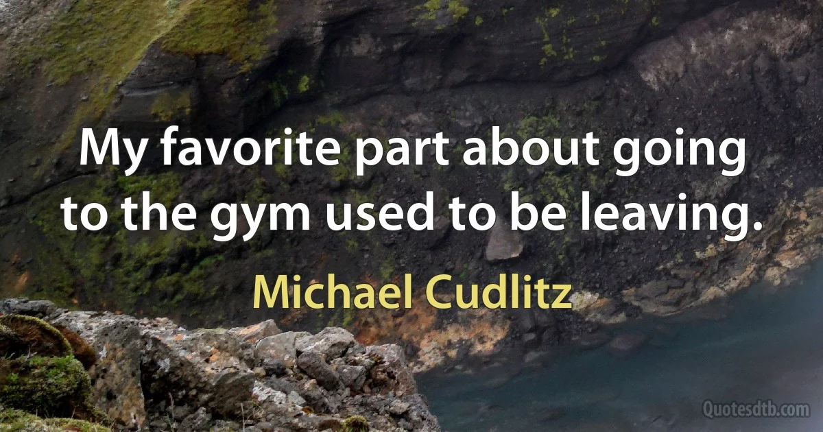 My favorite part about going to the gym used to be leaving. (Michael Cudlitz)