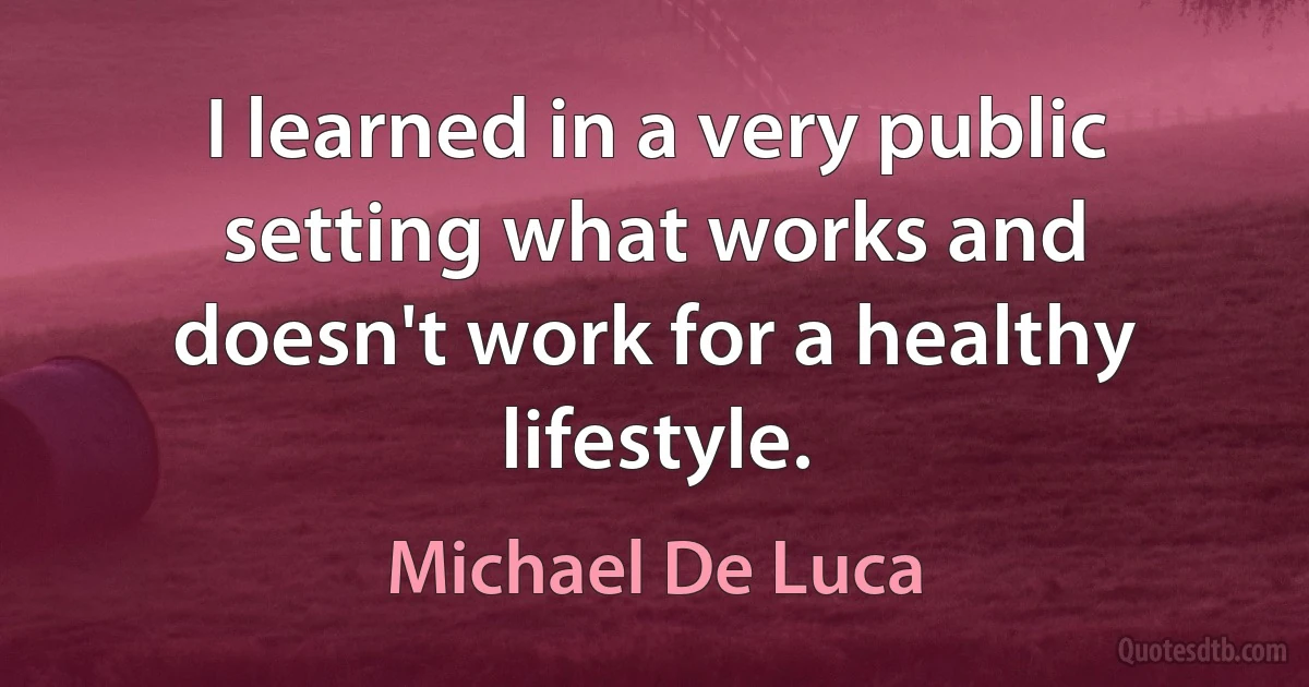 I learned in a very public setting what works and doesn't work for a healthy lifestyle. (Michael De Luca)