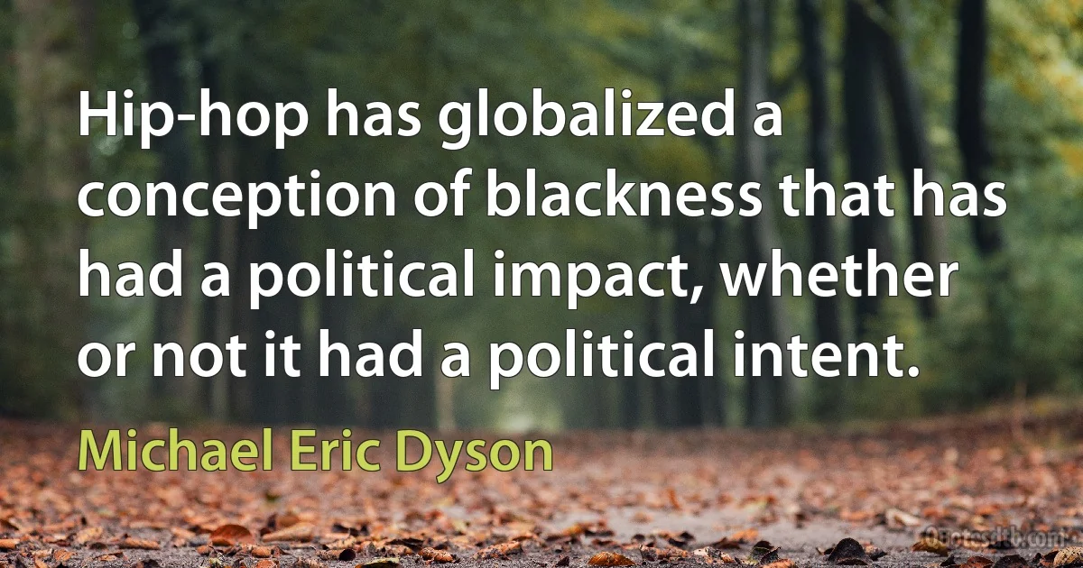 Hip-hop has globalized a conception of blackness that has had a political impact, whether or not it had a political intent. (Michael Eric Dyson)