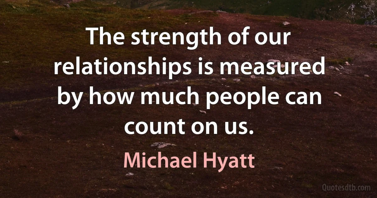 The strength of our relationships is measured by how much people can count on us. (Michael Hyatt)