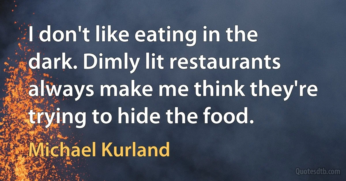 I don't like eating in the dark. Dimly lit restaurants always make me think they're trying to hide the food. (Michael Kurland)