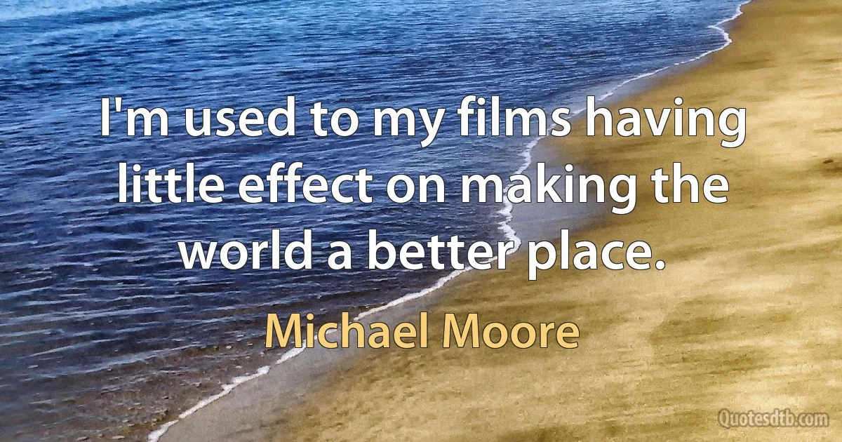 I'm used to my films having little effect on making the world a better place. (Michael Moore)