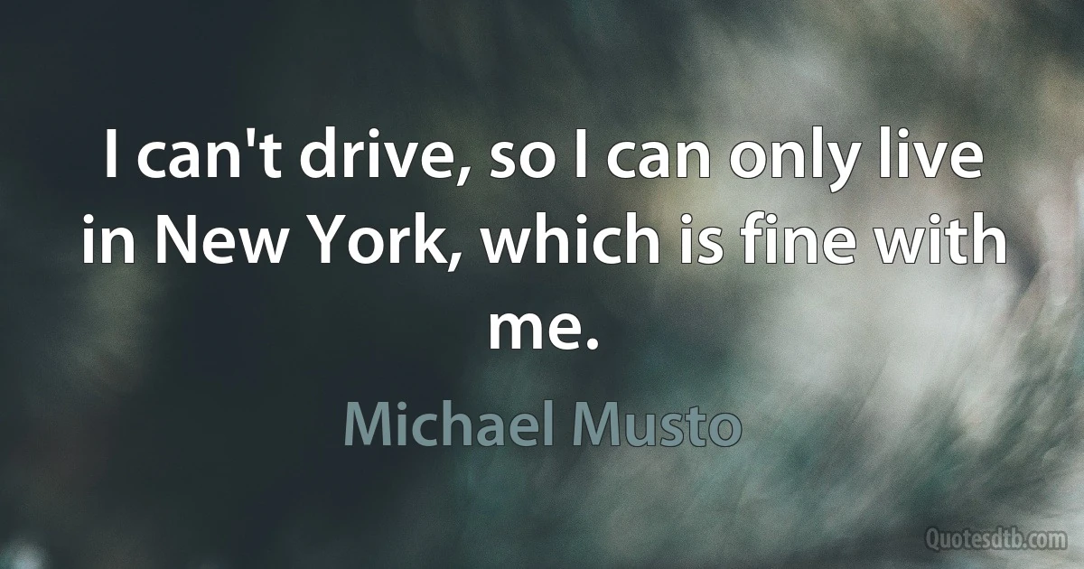 I can't drive, so I can only live in New York, which is fine with me. (Michael Musto)