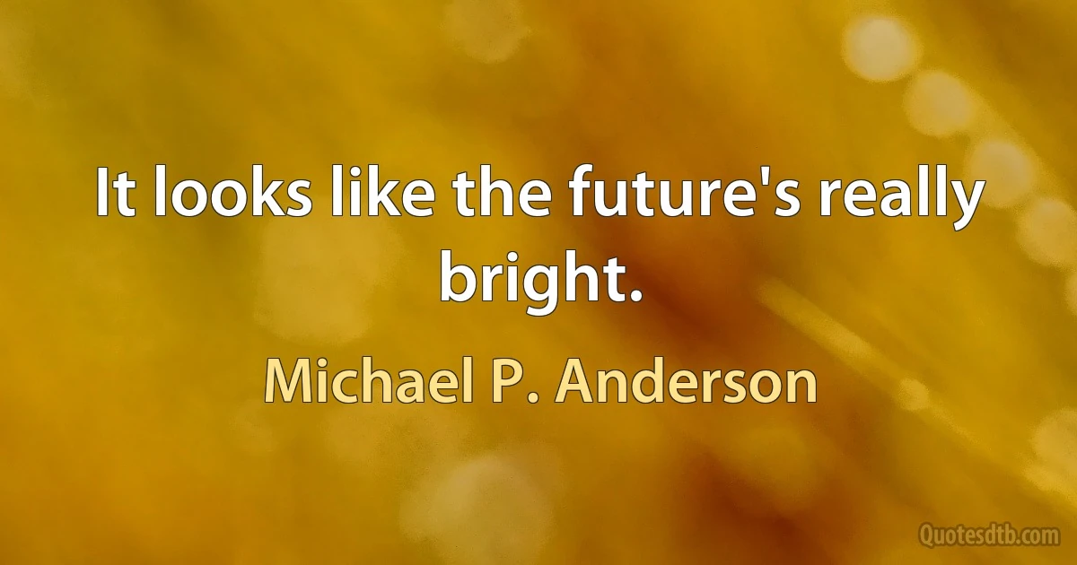 It looks like the future's really bright. (Michael P. Anderson)