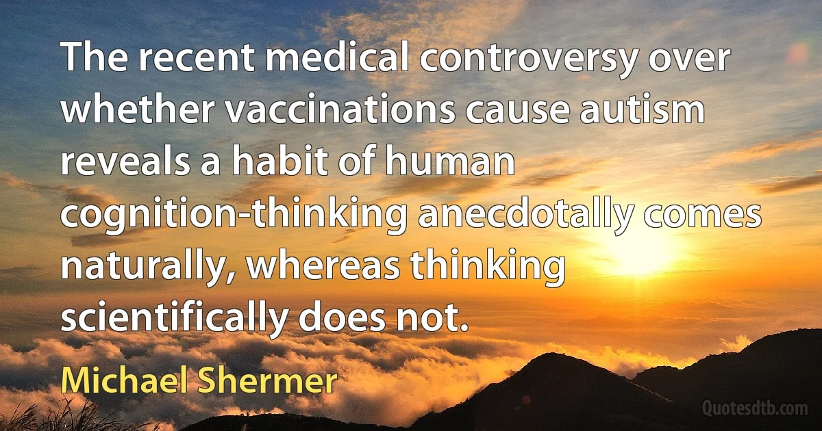 The recent medical controversy over whether vaccinations cause autism reveals a habit of human cognition-thinking anecdotally comes naturally, whereas thinking scientifically does not. (Michael Shermer)