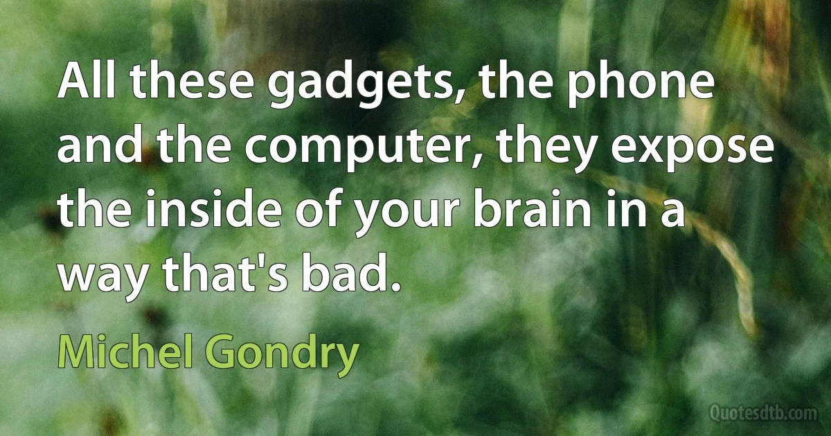 All these gadgets, the phone and the computer, they expose the inside of your brain in a way that's bad. (Michel Gondry)