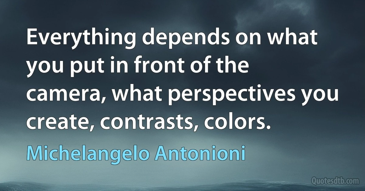 Everything depends on what you put in front of the camera, what perspectives you create, contrasts, colors. (Michelangelo Antonioni)