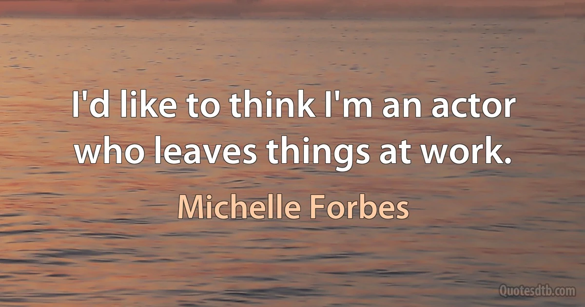 I'd like to think I'm an actor who leaves things at work. (Michelle Forbes)