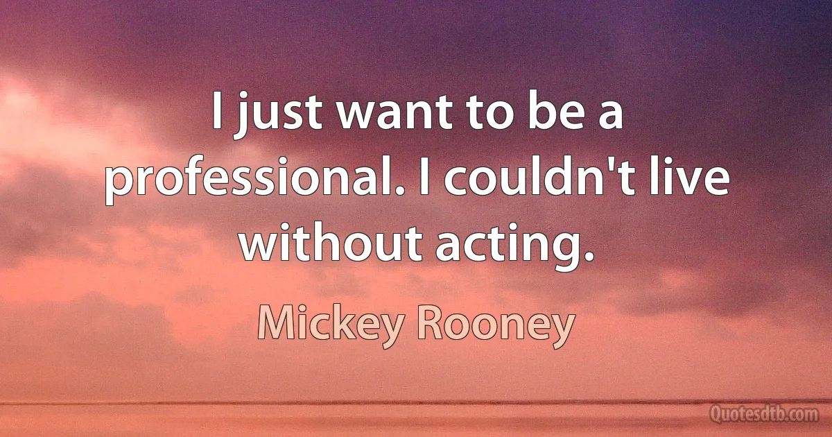 I just want to be a professional. I couldn't live without acting. (Mickey Rooney)