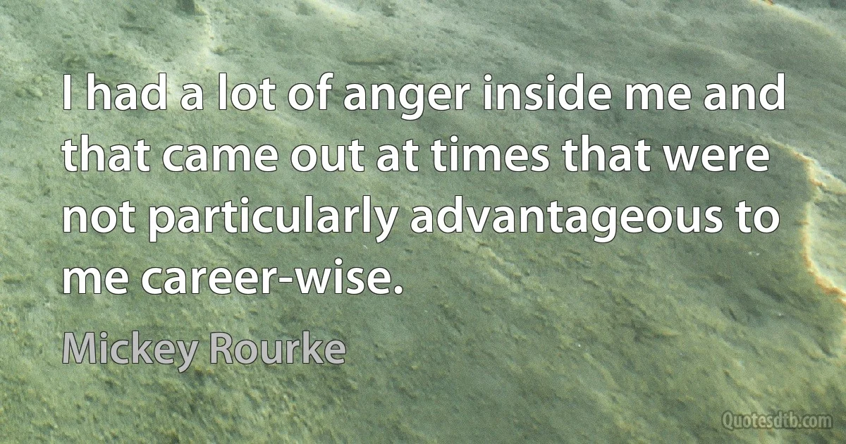 I had a lot of anger inside me and that came out at times that were not particularly advantageous to me career-wise. (Mickey Rourke)