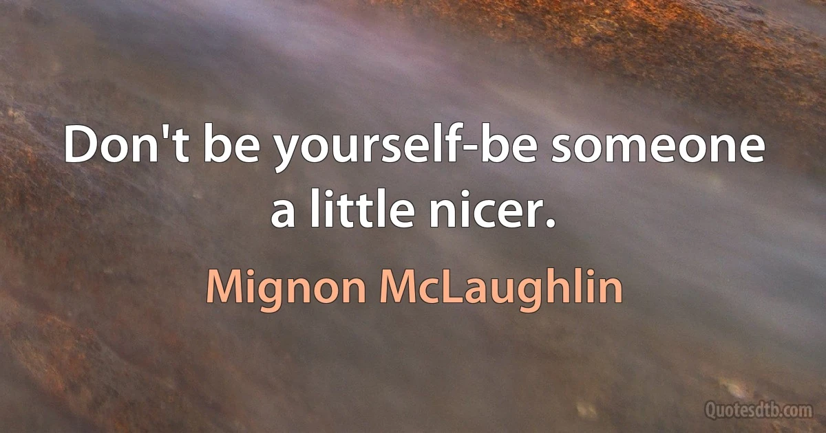 Don't be yourself-be someone a little nicer. (Mignon McLaughlin)