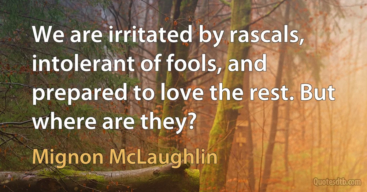 We are irritated by rascals, intolerant of fools, and prepared to love the rest. But where are they? (Mignon McLaughlin)