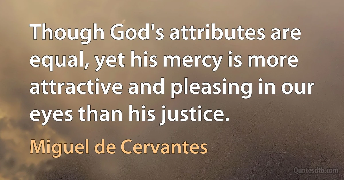 Though God's attributes are equal, yet his mercy is more attractive and pleasing in our eyes than his justice. (Miguel de Cervantes)