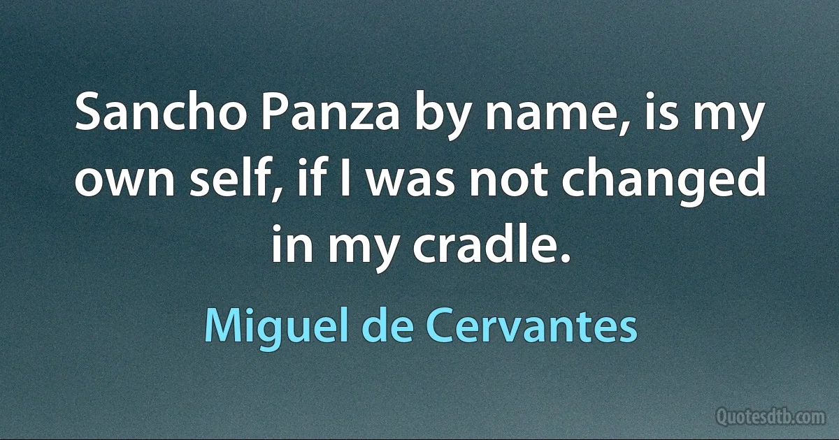 Sancho Panza by name, is my own self, if I was not changed in my cradle. (Miguel de Cervantes)