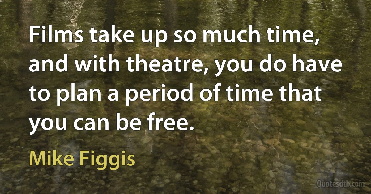 Films take up so much time, and with theatre, you do have to plan a period of time that you can be free. (Mike Figgis)