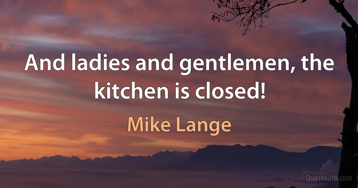 And ladies and gentlemen, the kitchen is closed! (Mike Lange)