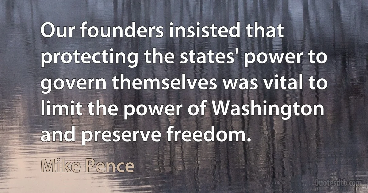 Our founders insisted that protecting the states' power to govern themselves was vital to limit the power of Washington and preserve freedom. (Mike Pence)