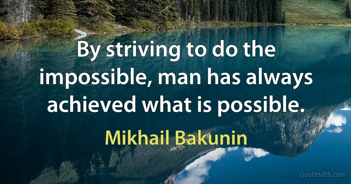 By striving to do the impossible, man has always achieved what is possible. (Mikhail Bakunin)