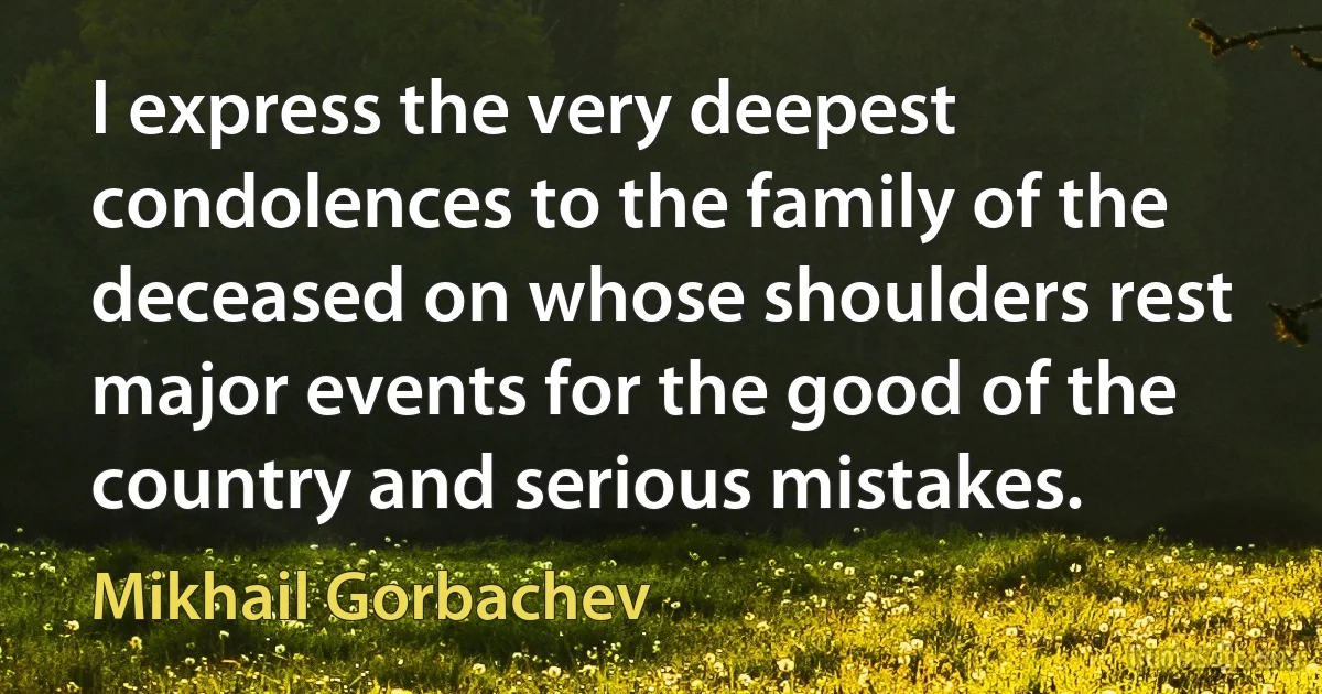 I express the very deepest condolences to the family of the deceased on whose shoulders rest major events for the good of the country and serious mistakes. (Mikhail Gorbachev)