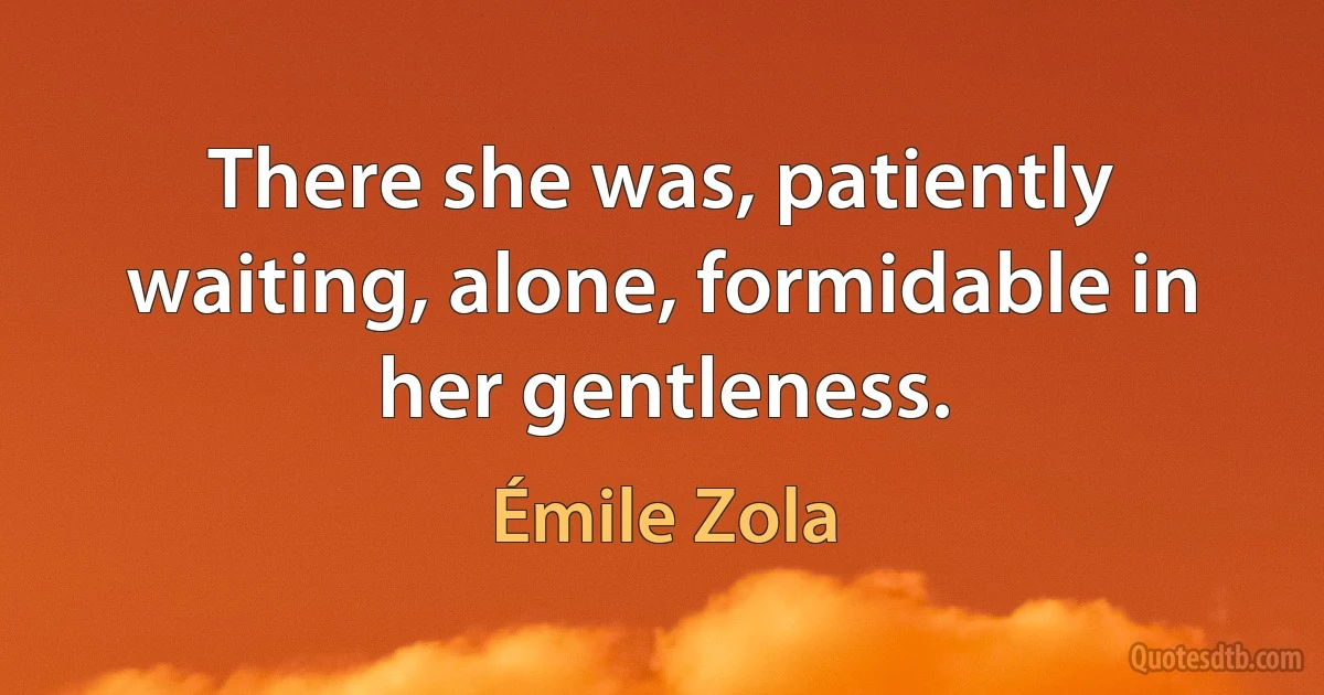 There she was, patiently waiting, alone, formidable in her gentleness. (Émile Zola)