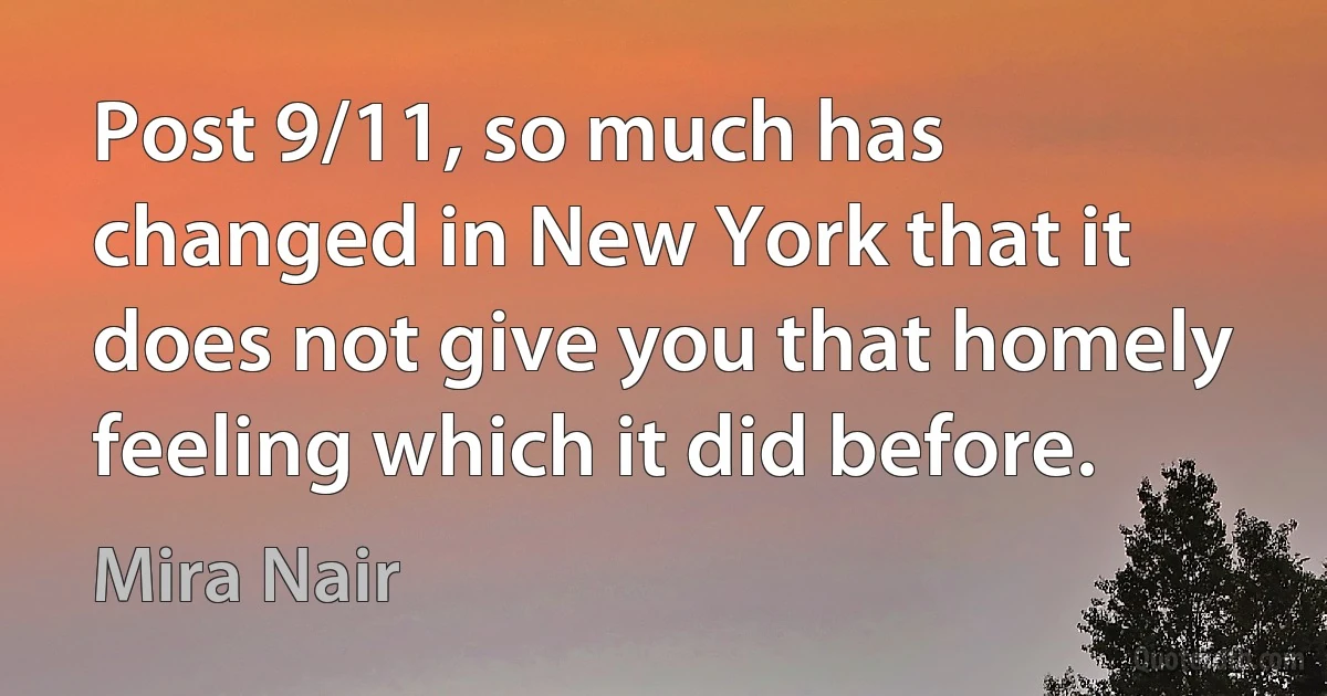 Post 9/11, so much has changed in New York that it does not give you that homely feeling which it did before. (Mira Nair)