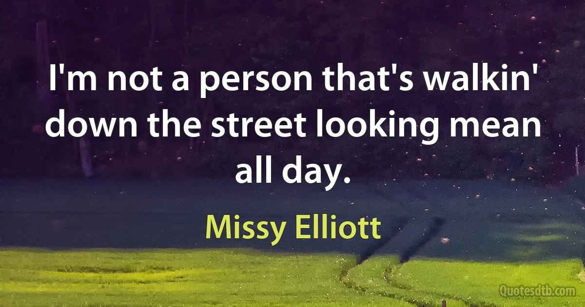 I'm not a person that's walkin' down the street looking mean all day. (Missy Elliott)