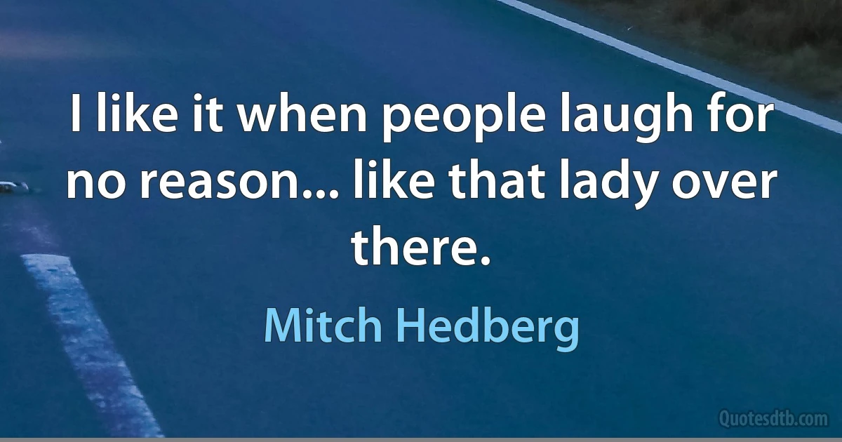 I like it when people laugh for no reason... like that lady over there. (Mitch Hedberg)