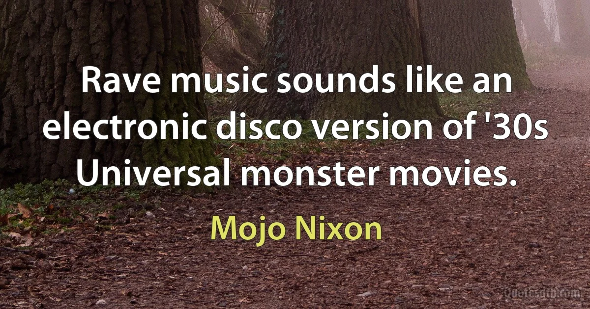 Rave music sounds like an electronic disco version of '30s Universal monster movies. (Mojo Nixon)