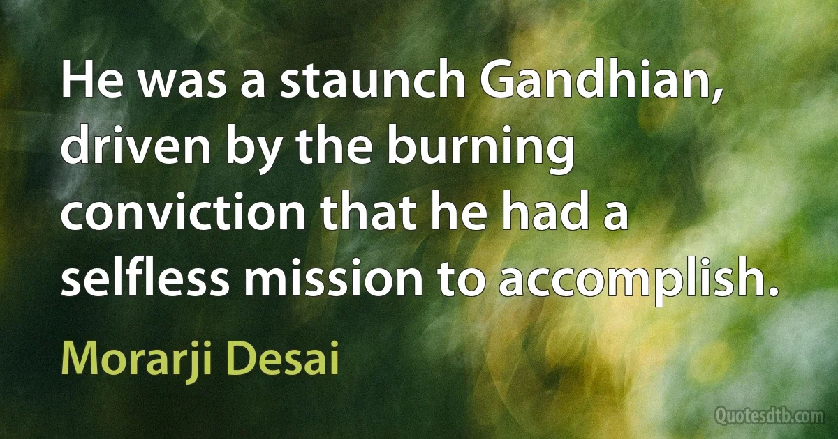 He was a staunch Gandhian, driven by the burning conviction that he had a selfless mission to accomplish. (Morarji Desai)