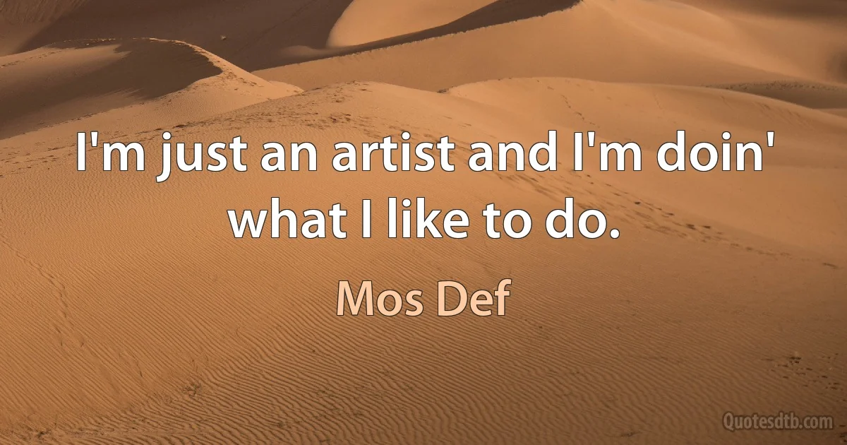 I'm just an artist and I'm doin' what I like to do. (Mos Def)