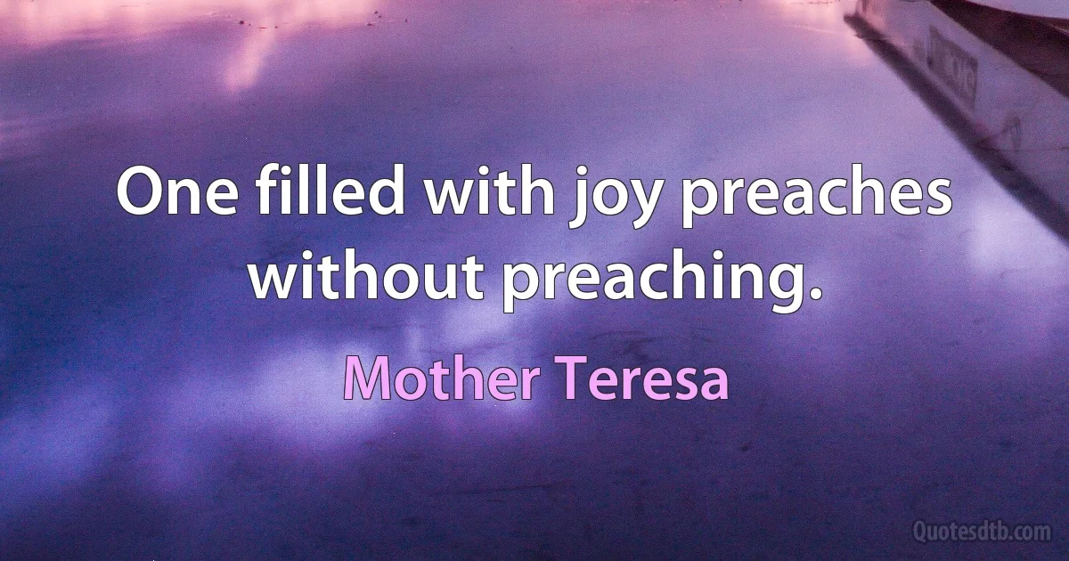 One filled with joy preaches without preaching. (Mother Teresa)