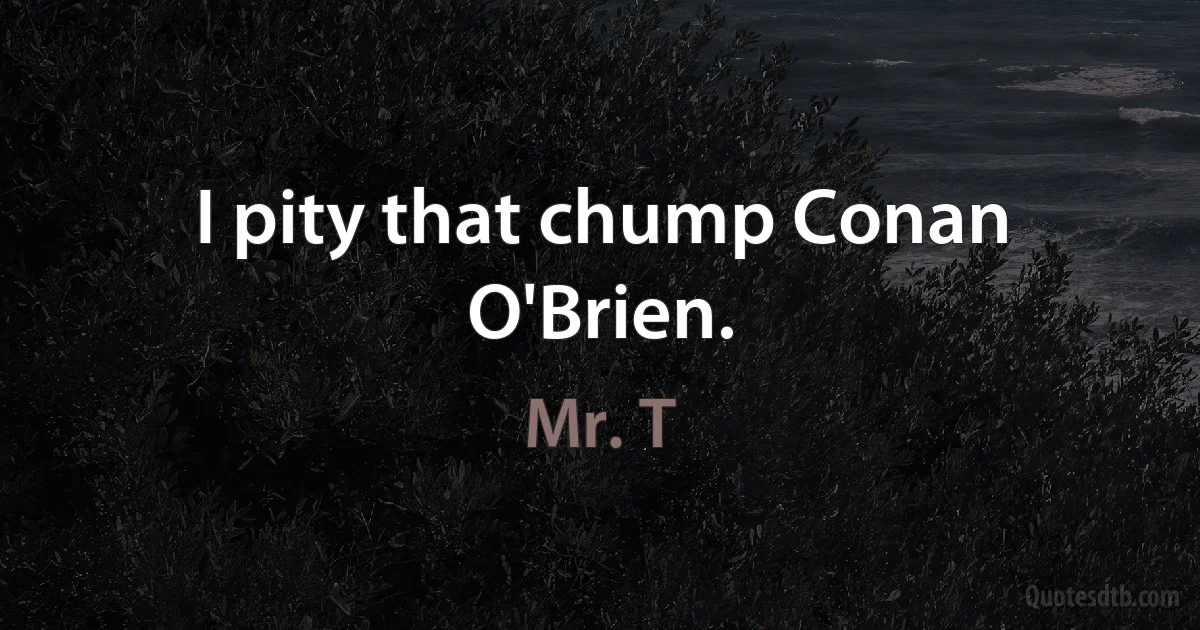 I pity that chump Conan O'Brien. (Mr. T)