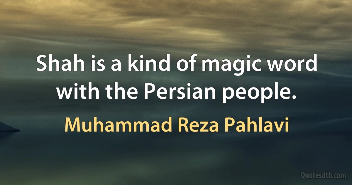 Shah is a kind of magic word with the Persian people. (Muhammad Reza Pahlavi)