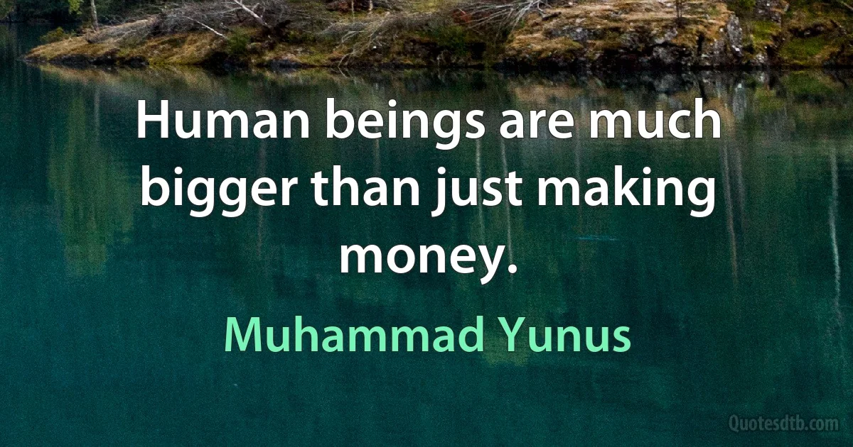 Human beings are much bigger than just making money. (Muhammad Yunus)