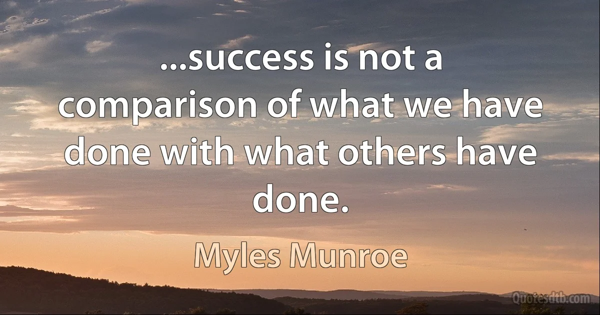 ...success is not a comparison of what we have done with what others have done. (Myles Munroe)