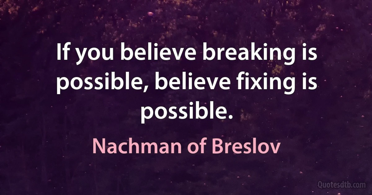 If you believe breaking is possible, believe fixing is possible. (Nachman of Breslov)