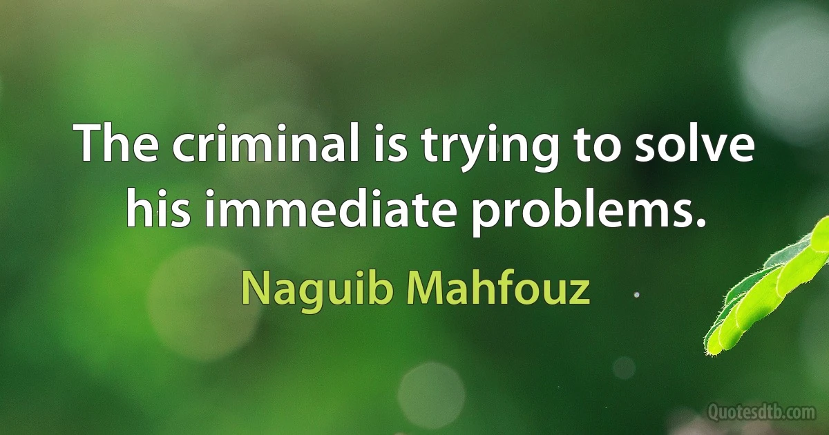 The criminal is trying to solve his immediate problems. (Naguib Mahfouz)