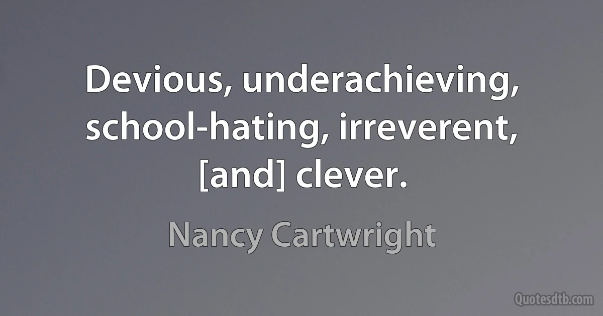 Devious, underachieving, school-hating, irreverent, [and] clever. (Nancy Cartwright)