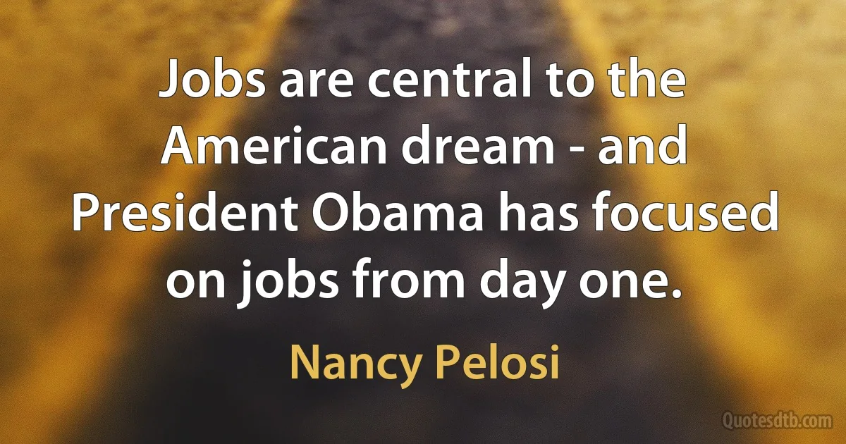 Jobs are central to the American dream - and President Obama has focused on jobs from day one. (Nancy Pelosi)