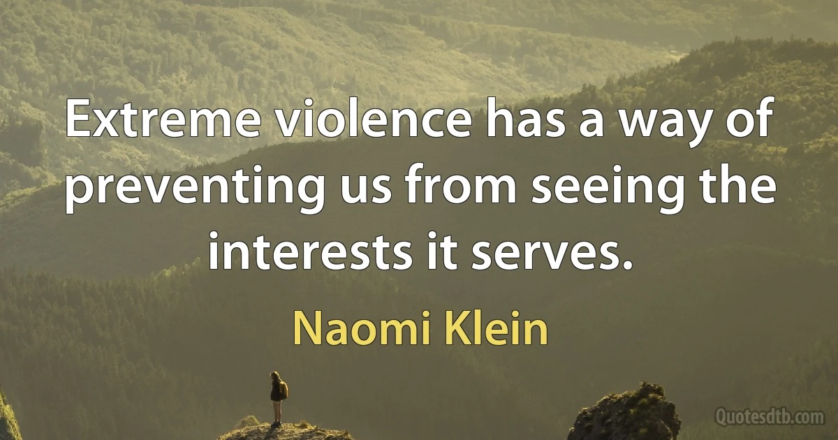 Extreme violence has a way of preventing us from seeing the interests it serves. (Naomi Klein)