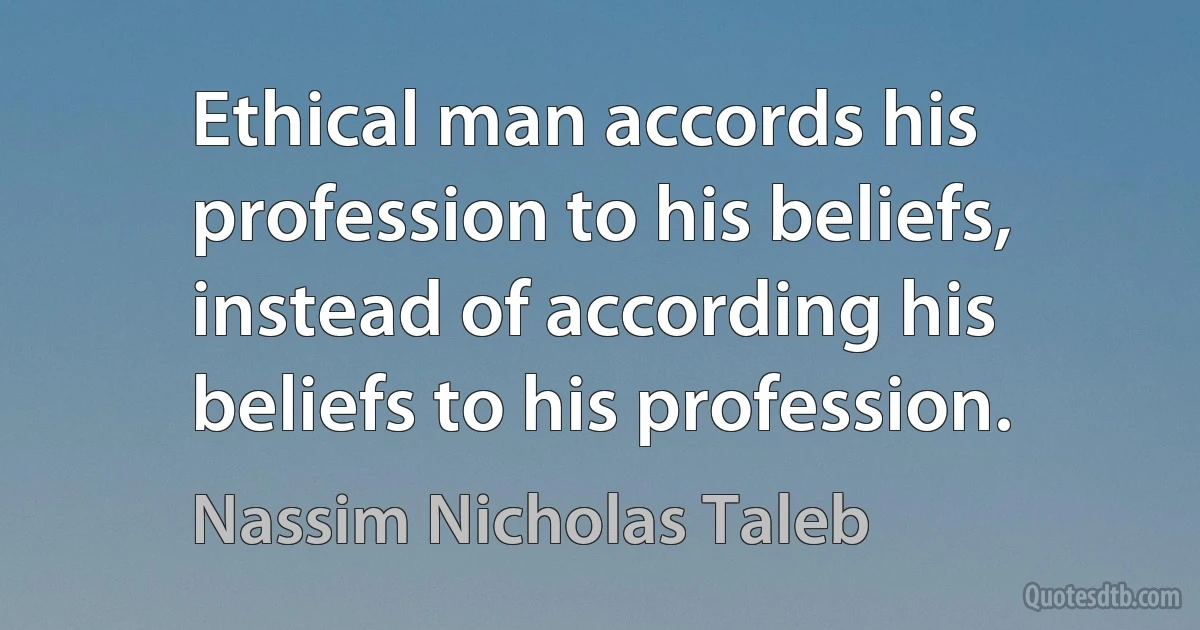 Ethical man accords his profession to his beliefs, instead of according his beliefs to his profession. (Nassim Nicholas Taleb)