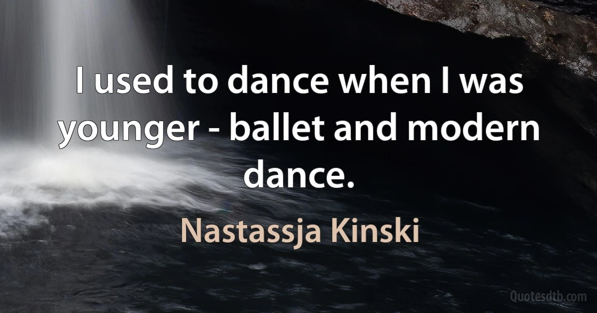 I used to dance when I was younger - ballet and modern dance. (Nastassja Kinski)