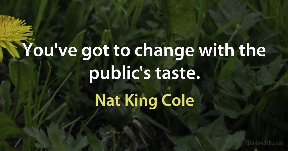 You've got to change with the public's taste. (Nat King Cole)