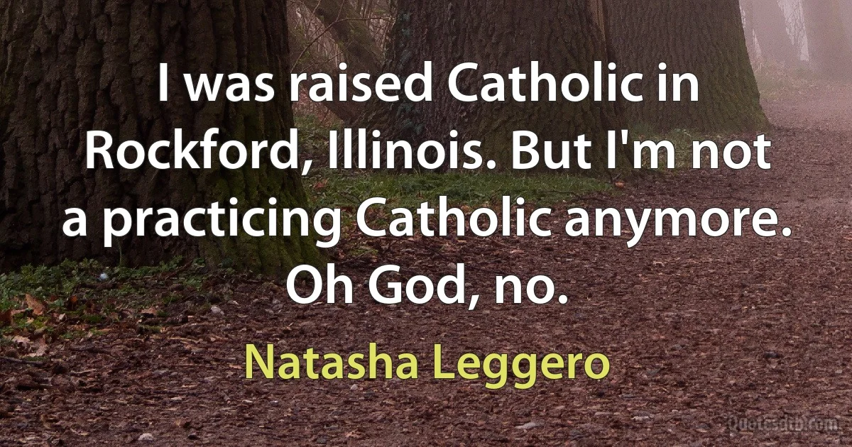 I was raised Catholic in Rockford, Illinois. But I'm not a practicing Catholic anymore. Oh God, no. (Natasha Leggero)