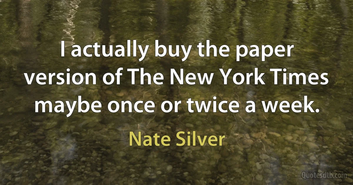 I actually buy the paper version of The New York Times maybe once or twice a week. (Nate Silver)