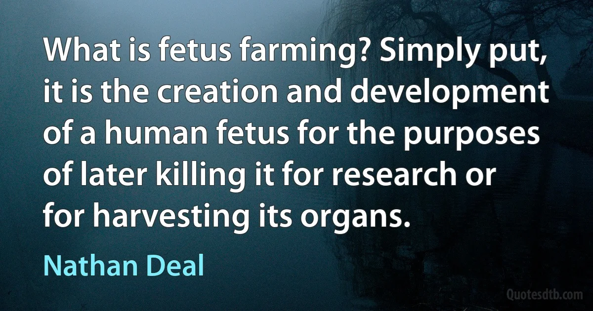 What is fetus farming? Simply put, it is the creation and development of a human fetus for the purposes of later killing it for research or for harvesting its organs. (Nathan Deal)